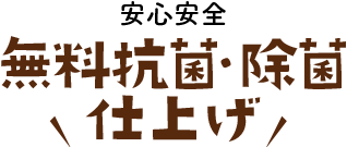 安心安全【無料抗菌・除菌仕上げ】