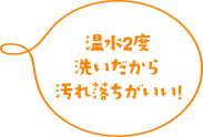 【温水2度洗いだから汚れ落ちがいい!】